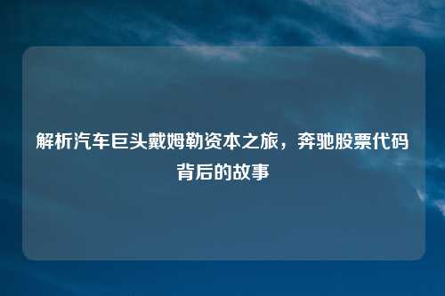 解析汽车巨头戴姆勒资本之旅,奔驰股票代码背后的故事