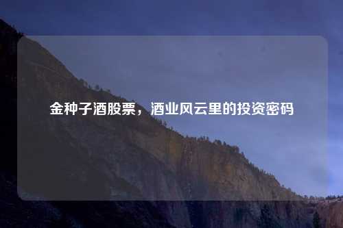金种子酒股票,酒业风云里的投资密码