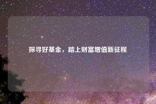 探寻好基金,踏上财富增值新征程