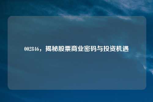 002846,揭秘股票商业密码与投资机遇