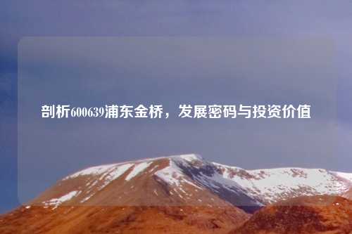 剖析600639浦东金桥,发展密码与投资价值