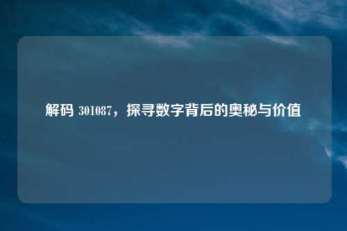 解码 301087,探寻数字背后的奥秘与价值