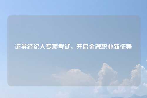 证券经纪人专项考试,开启金融职业新征程