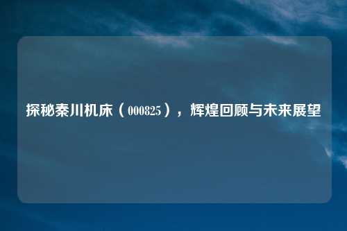 探秘秦川机床（000825），辉煌回顾与未来展望