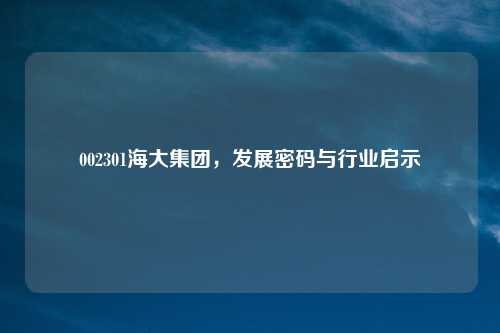 002301海大集团,发展密码与行业启示