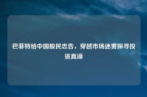巴菲特给中国股民忠告，穿越市场迷雾探寻投资真谛