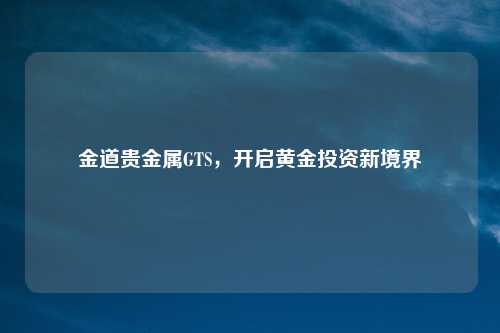 金道贵金属GTS,开启黄金投资新境界