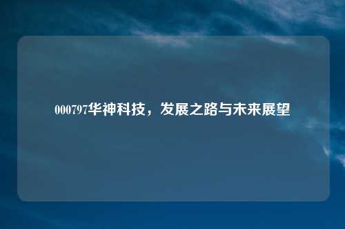 000797华神科技,发展之路与未来展望
