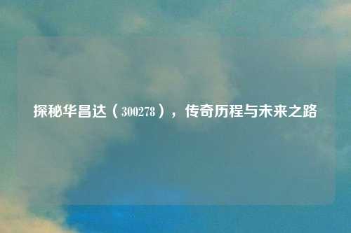 探秘华昌达(300278),传奇历程与未来之路