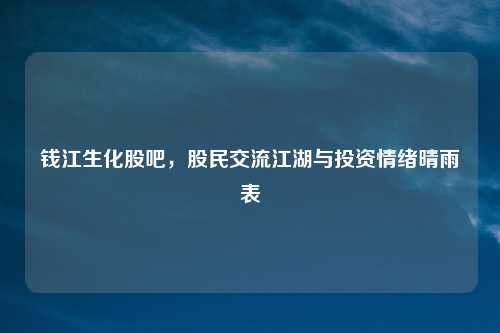 钱江生化股吧，股民交流江湖与投资情绪晴雨表
