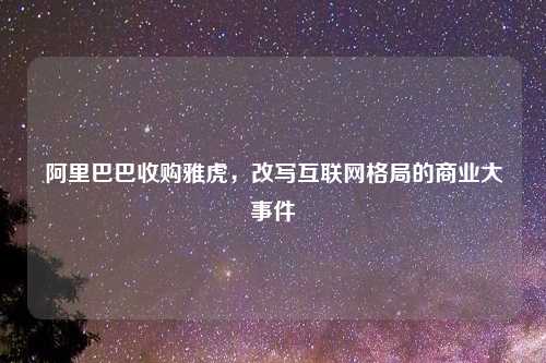 阿里巴巴收购雅虎，改写互联网格局的商业大事件
