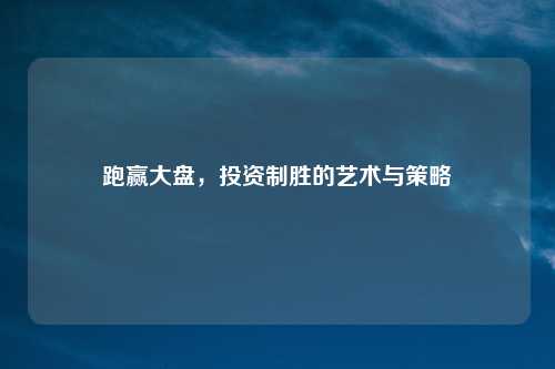 跑赢大盘，投资制胜的艺术与策略