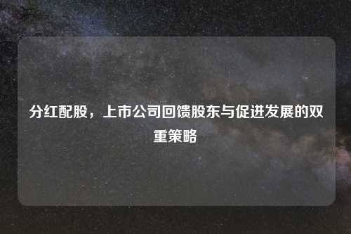 分红配股，上市公司回馈股东与促进发展的双重策略