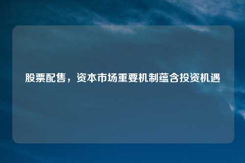 股票配售，资本市场重要机制蕴含投资机遇