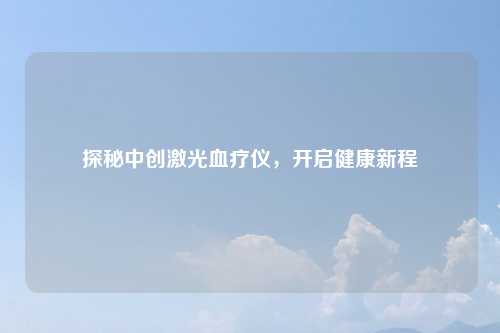 探秘中创激光血疗仪，开启健康新程