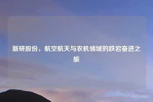 新研股份，航空航天与农机领域的跌宕奋进之旅