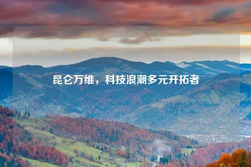 昆仑万维，科技浪潮多元开拓者