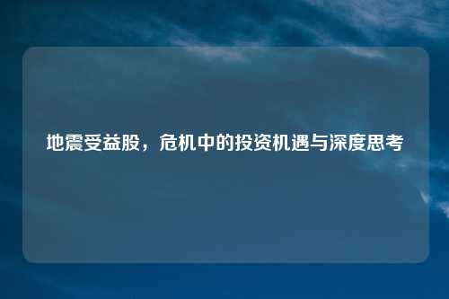 地震受益股,危机中的投资机遇与深度思考