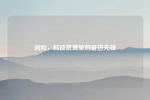 润和，科技浪潮里的奋进先锋