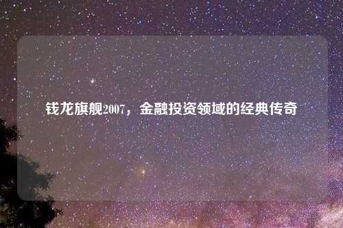 钱龙旗舰2007，金融投资领域的经典传奇