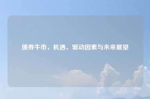 债券牛市,机遇、驱动因素与未来展望