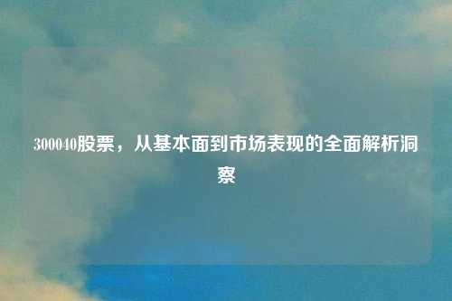 300040股票,从基本面到市场表现的全面解析洞察