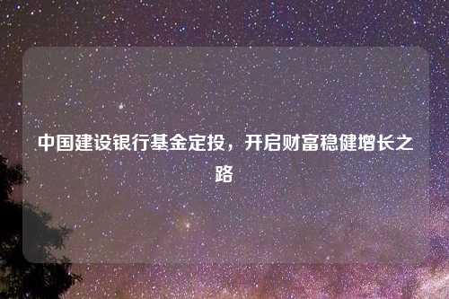 中国建设银行基金定投，开启财富稳健增长之路