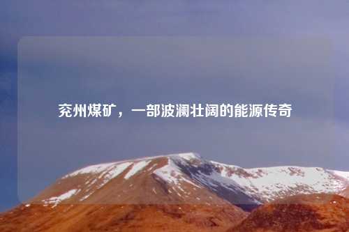 兖州煤矿,一部波澜壮阔的能源传奇