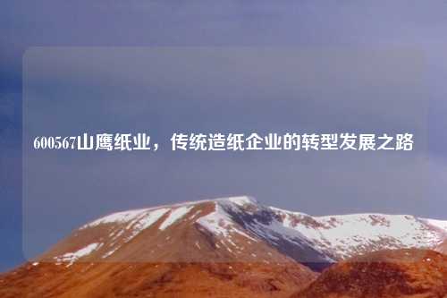 600567山鹰纸业,传统造纸企业的转型发展之路