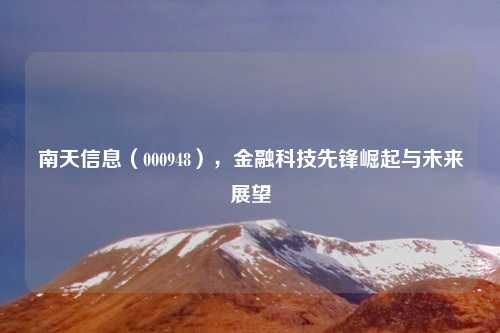 南天信息(000948),金融科技先锋崛起与未来展望