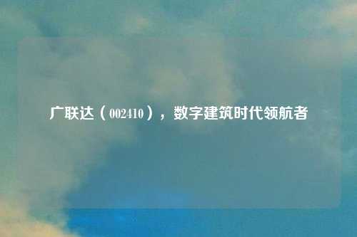 广联达(002410),数字建筑时代领航者