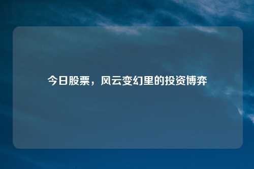 今日股票,风云变幻里的投资博弈
