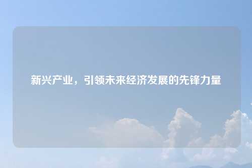 新兴产业,引领未来经济发展的先锋力量
