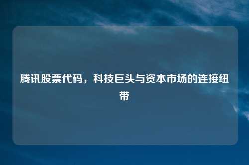 腾讯股票代码,科技巨头与资本市场的连接纽带