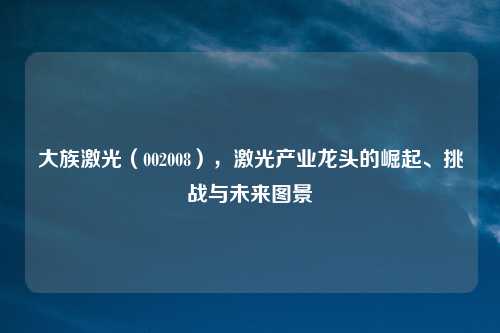 大族激光(002008),激光产业龙头的崛起、挑战与未来图景