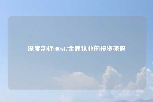 深度剖析000547金浦钛业的投资密码
