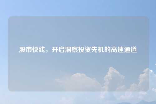 股市快线，开启洞察投资先机的高速通道