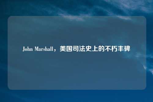 John Marshall，美国司法史上的不朽丰碑