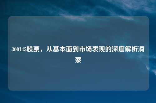 300145股票，从基本面到市场表现的深度解析洞察