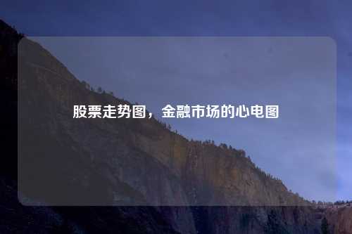 股票走势图,金融市场的心电图