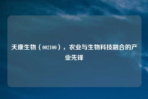 天康生物（002100），农业与生物科技融合的产业先锋