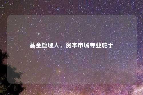 基金管理人，资本市场专业舵手