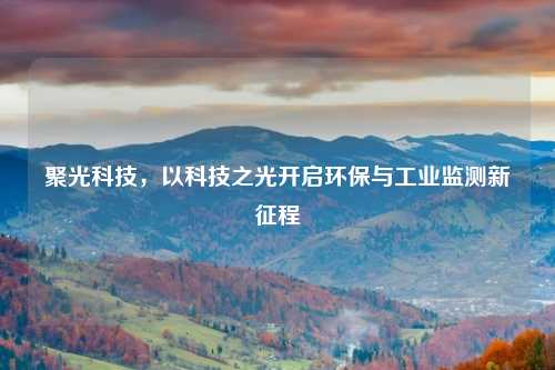 聚光科技，以科技之光开启环保与工业监测新征程