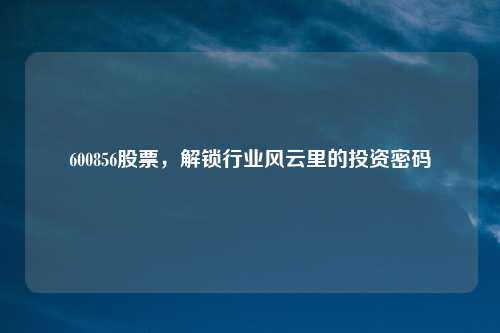 600856股票,解锁行业风云里的投资密码