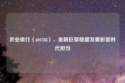 农业银行（601288），金融巨擘稳健发展彰显时代担当