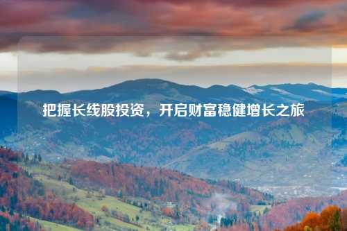 把握长线股投资，开启财富稳健增长之旅