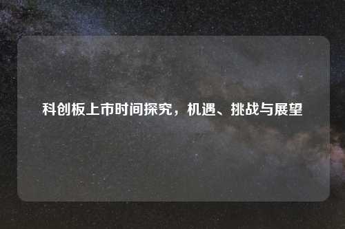 科创板上市时间探究，机遇、挑战与展望