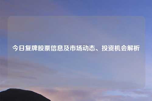 今日复牌股票信息及市场动态、投资机会解析