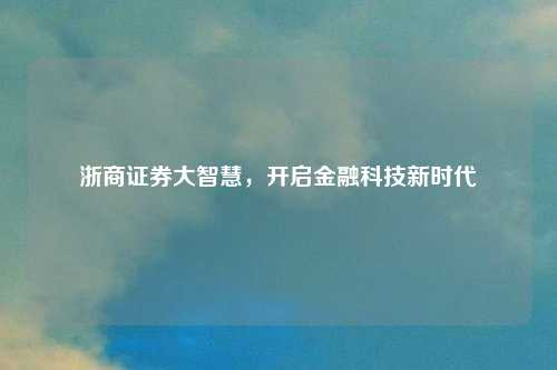 浙商证券大智慧,开启金融科技新时代