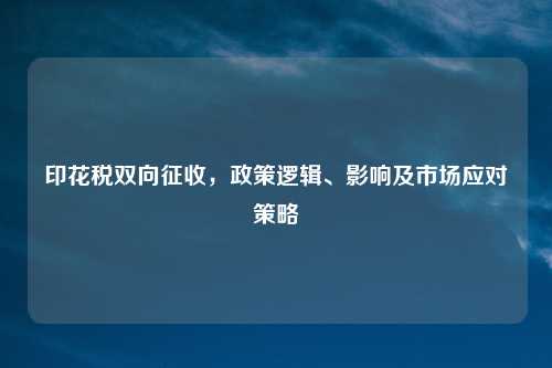 印花税双向征收，政策逻辑、影响及市场应对策略